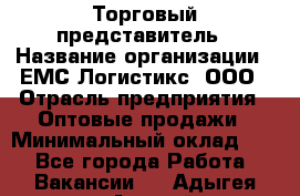 Торговый представитель › Название организации ­ ЕМС Логистикс, ООО › Отрасль предприятия ­ Оптовые продажи › Минимальный оклад ­ 1 - Все города Работа » Вакансии   . Адыгея респ.,Адыгейск г.